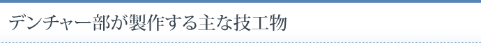 デンチャー部が製作する主な技工物