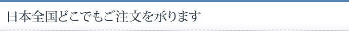 日本全国どこでもご注文を承ります