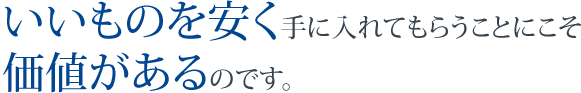 いいものを安く手に入れてもらうことにこそ価値があるのです