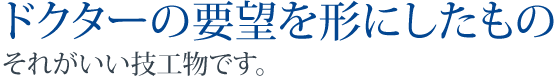 ドクターの要望を形にしたもの、それがいい技工物です