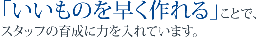 「いいものを早く作れる」スタッフの育成に力を入れています