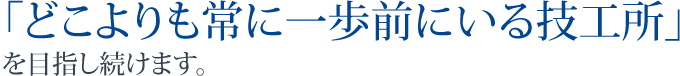 「どこよりも常に一歩前にいる技工所」を目指し続けます