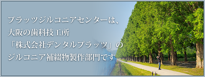 プラッツジルコニアセンターは、大阪の歯科技工所「株式会社デンタルプラッツ」のジルコニア補綴物製作部門です