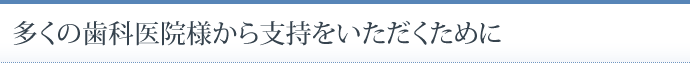 多くの歯科医院様から支持をいただくために