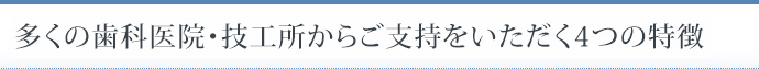 多くの歯科医院・技工所からご支持をいただく4つの特徴