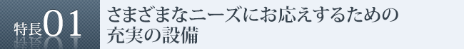 特長1　さまざまなニーズにお応えするための充実の設備