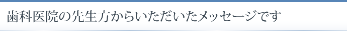 歯科医院の先生方からいただいたメッセージです