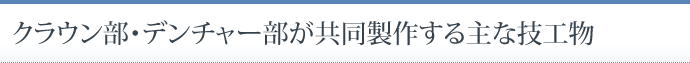 クラウン部・デンチャー部が共同製作する主な技工物