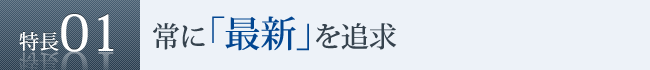 特長1　常に「最新」を追求